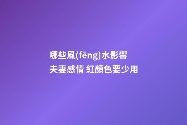 哪些風(fēng)水影響夫妻感情 紅顏色要少用